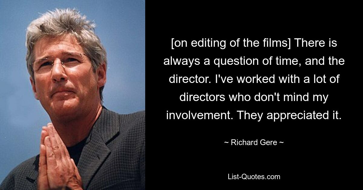 [on editing of the films] There is always a question of time, and the director. I've worked with a lot of directors who don't mind my involvement. They appreciated it. — © Richard Gere