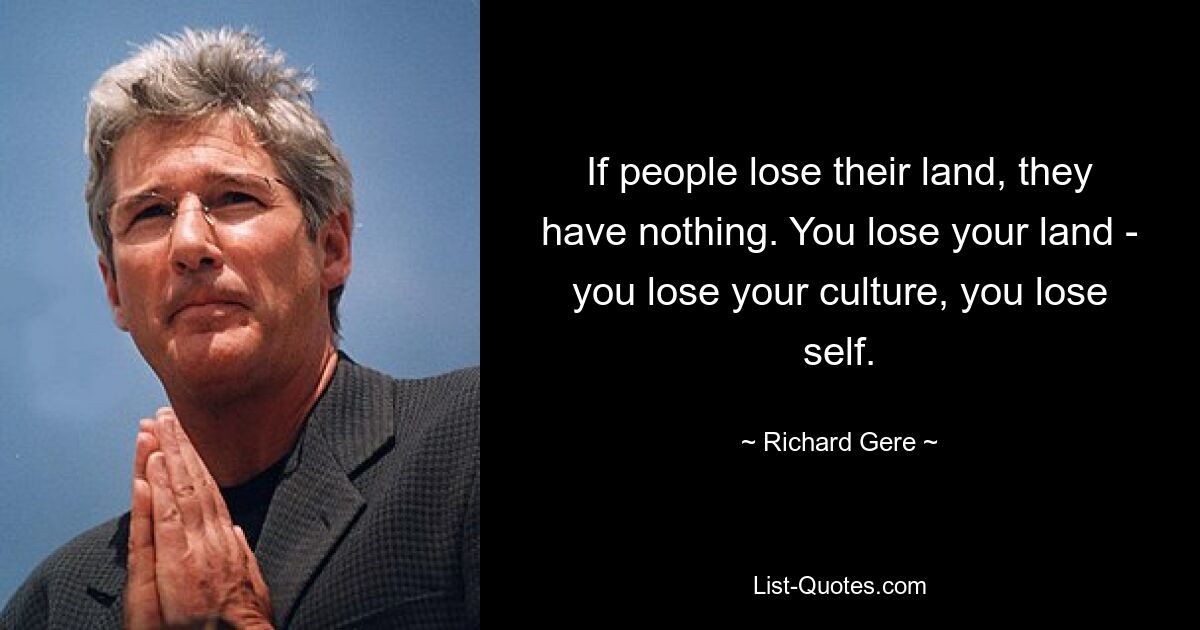 If people lose their land, they have nothing. You lose your land - you lose your culture, you lose self. — © Richard Gere