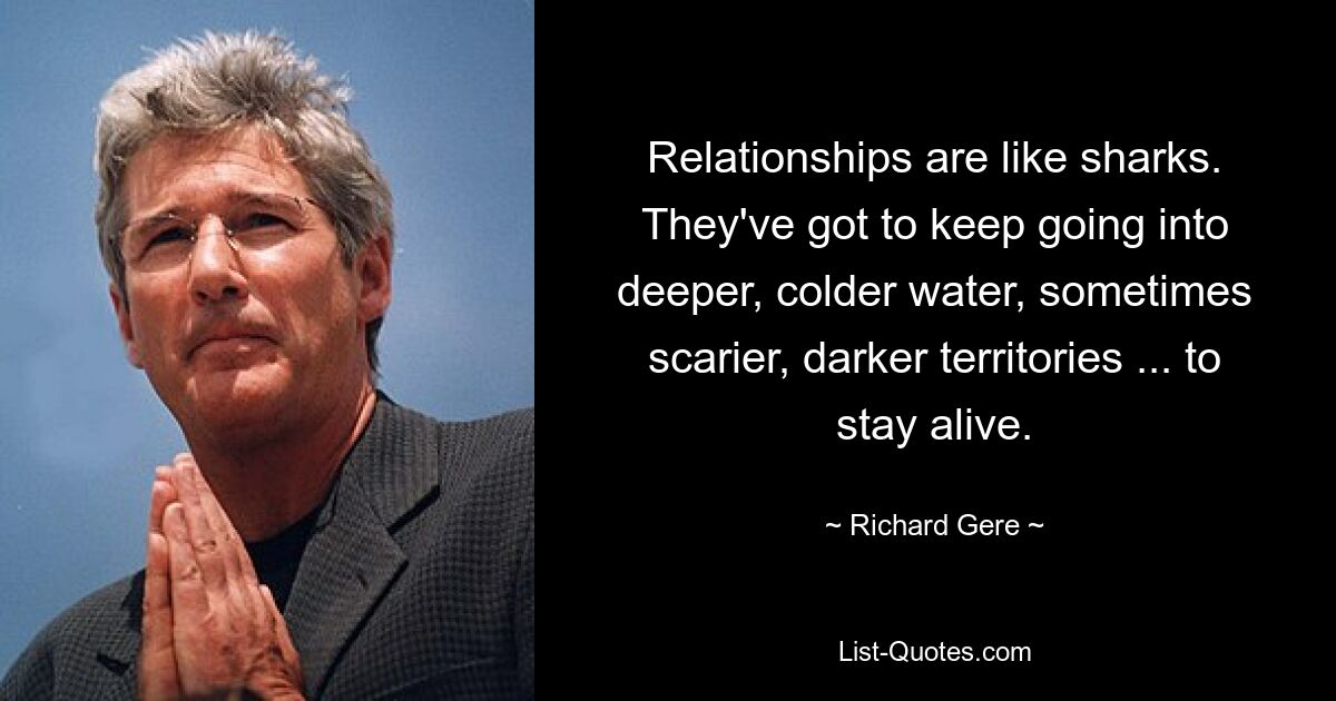 Beziehungen sind wie Haie. Sie müssen weiter in tiefere, kältere Gewässer vordringen, manchmal in beängstigendere, dunklere Gebiete ... um am Leben zu bleiben. — © Richard Gere