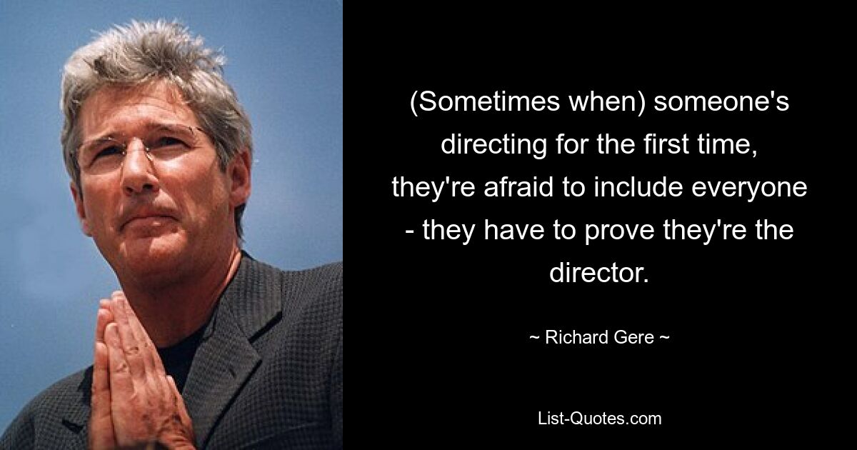 (Sometimes when) someone's directing for the first time, they're afraid to include everyone - they have to prove they're the director. — © Richard Gere