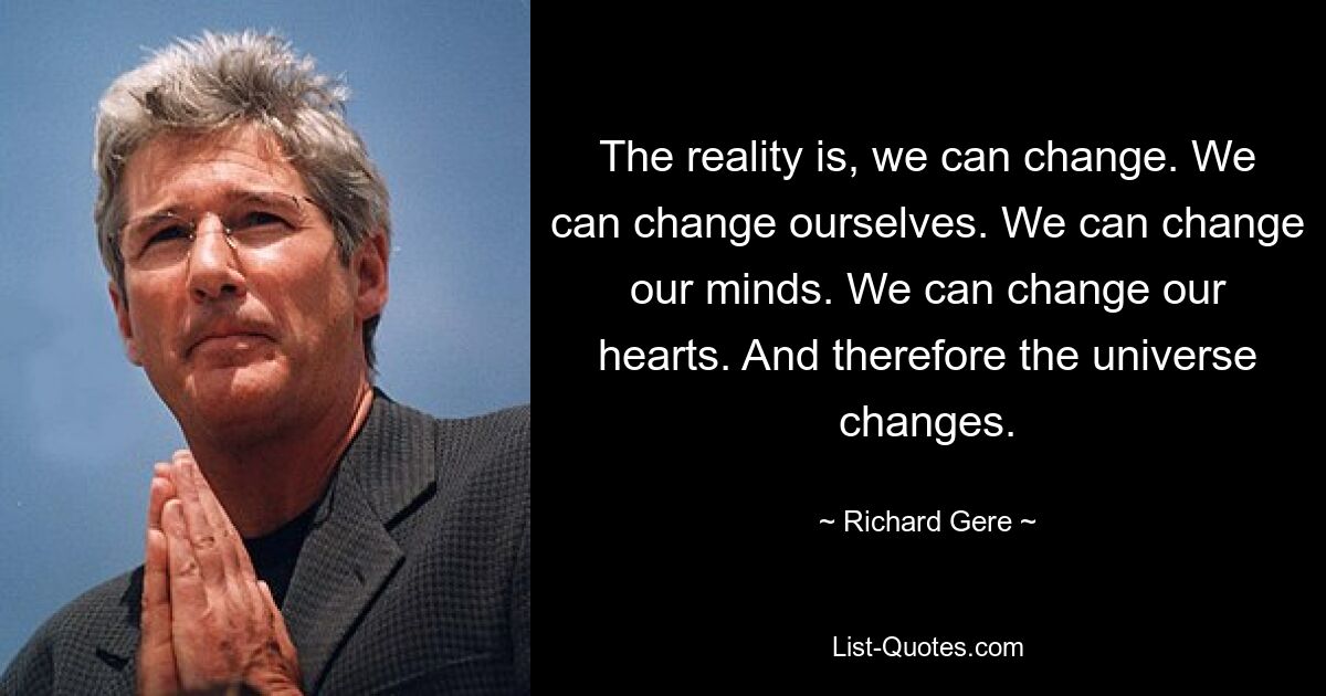 The reality is, we can change. We can change ourselves. We can change our minds. We can change our hearts. And therefore the universe changes. — © Richard Gere