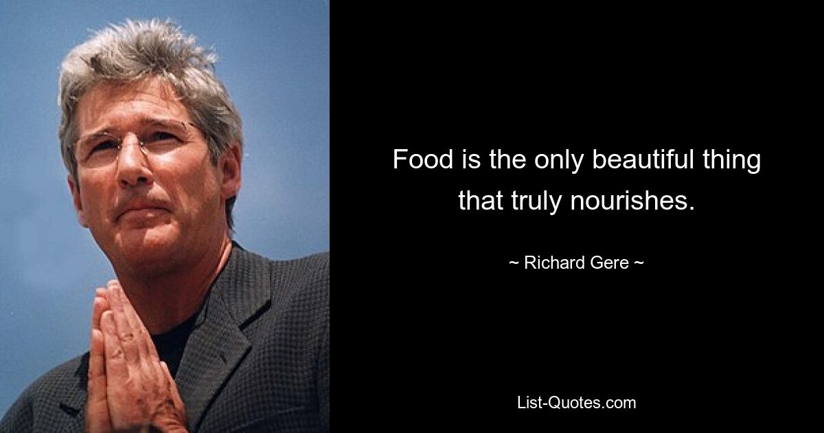 Food is the only beautiful thing that truly nourishes. — © Richard Gere