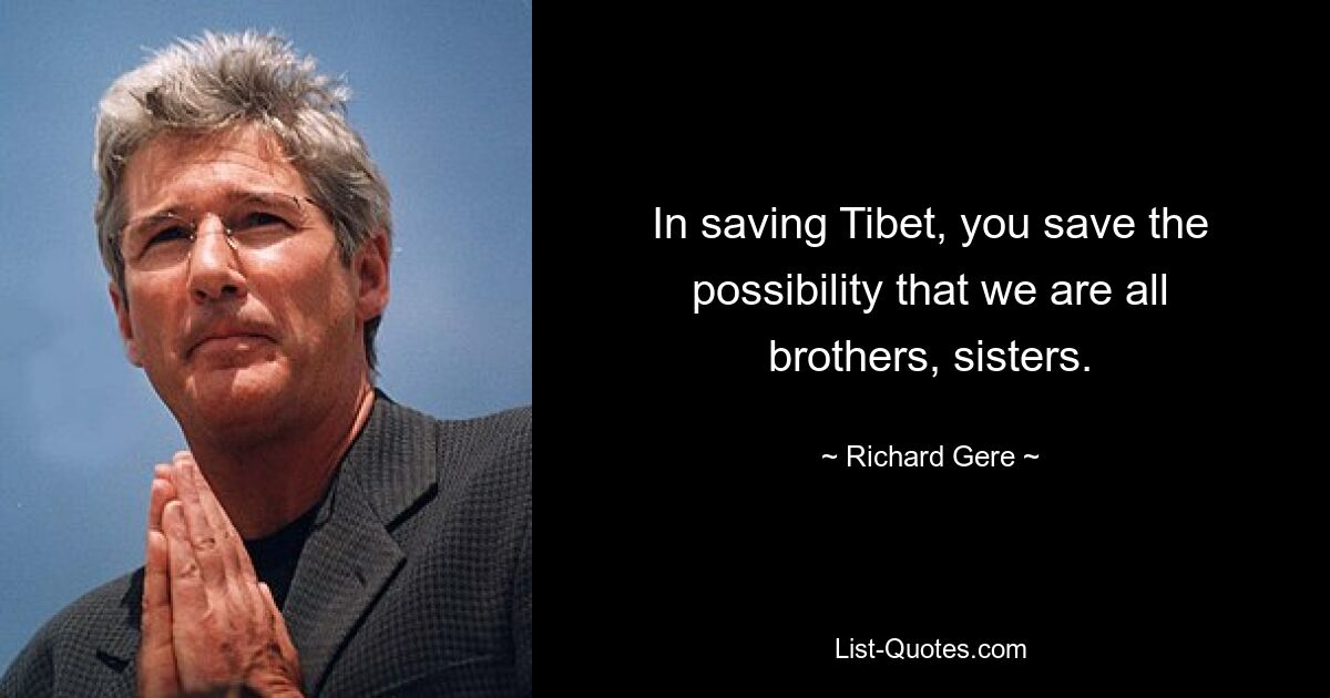 In saving Tibet, you save the possibility that we are all brothers, sisters. — © Richard Gere