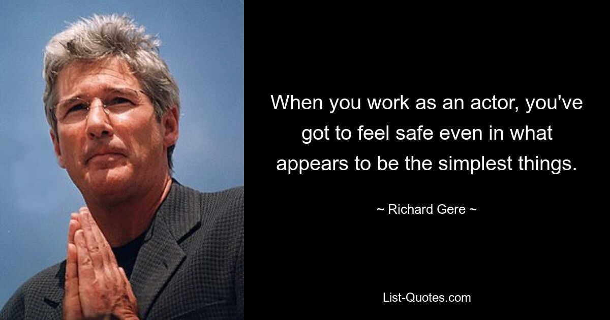 When you work as an actor, you've got to feel safe even in what appears to be the simplest things. — © Richard Gere