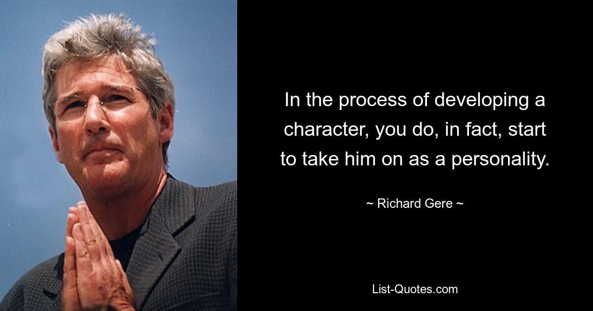 In the process of developing a character, you do, in fact, start to take him on as a personality. — © Richard Gere