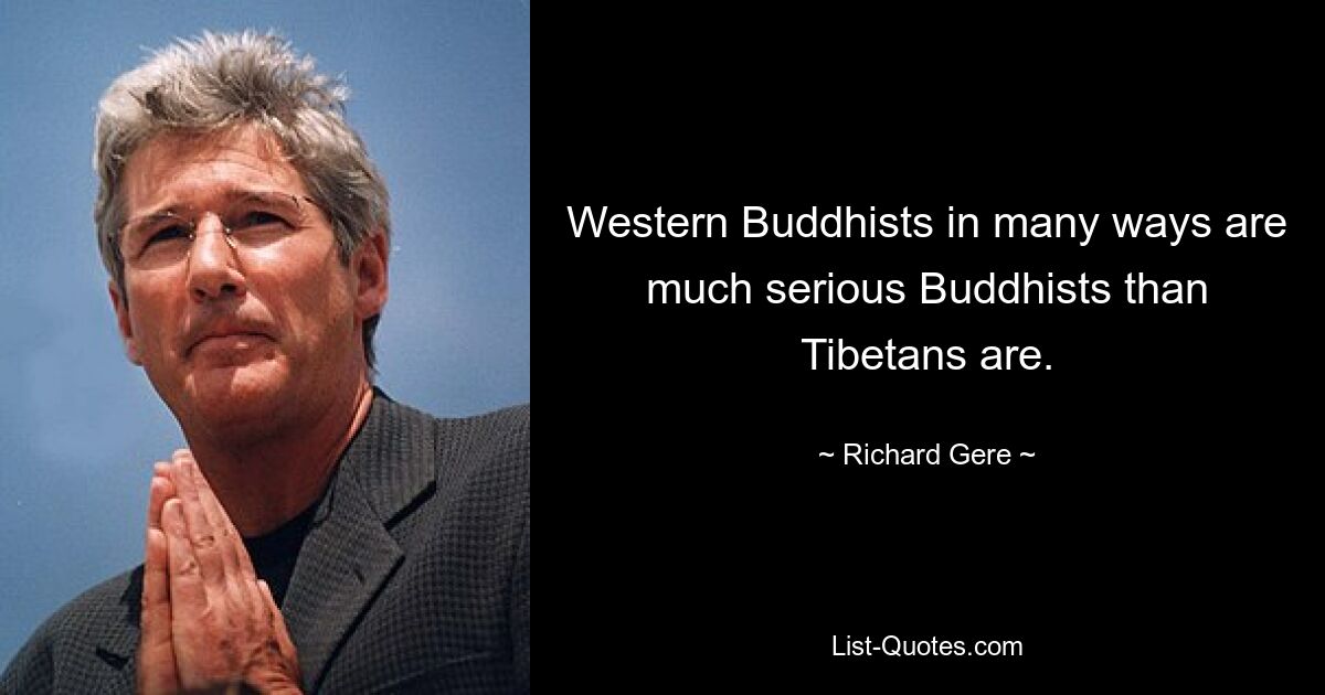 Western Buddhists in many ways are much serious Buddhists than Tibetans are. — © Richard Gere