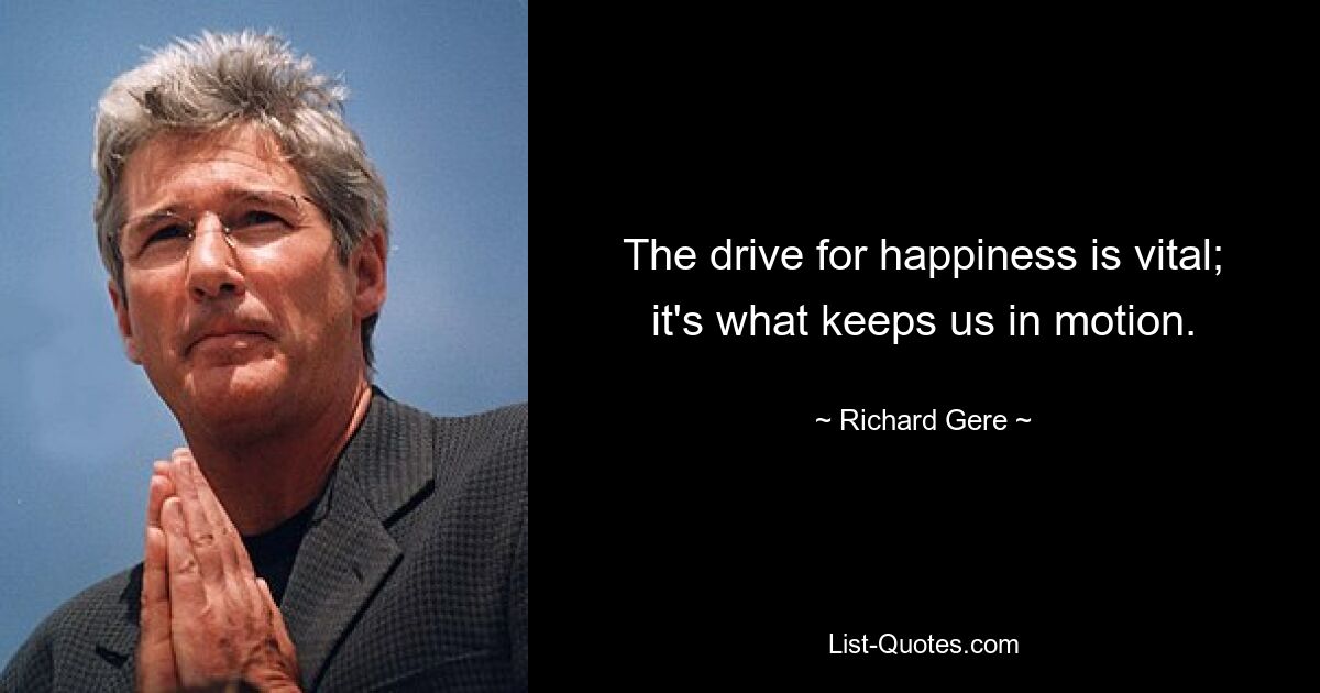 The drive for happiness is vital; it's what keeps us in motion. — © Richard Gere