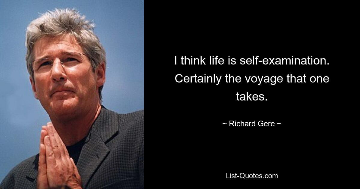 I think life is self-examination. Certainly the voyage that one takes. — © Richard Gere