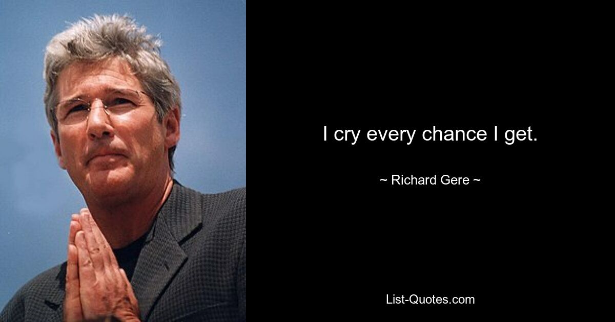 I cry every chance I get. — © Richard Gere