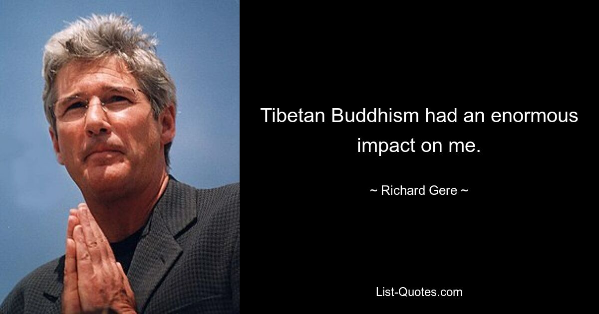 Tibetan Buddhism had an enormous impact on me. — © Richard Gere