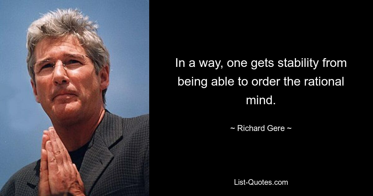 In a way, one gets stability from being able to order the rational mind. — © Richard Gere