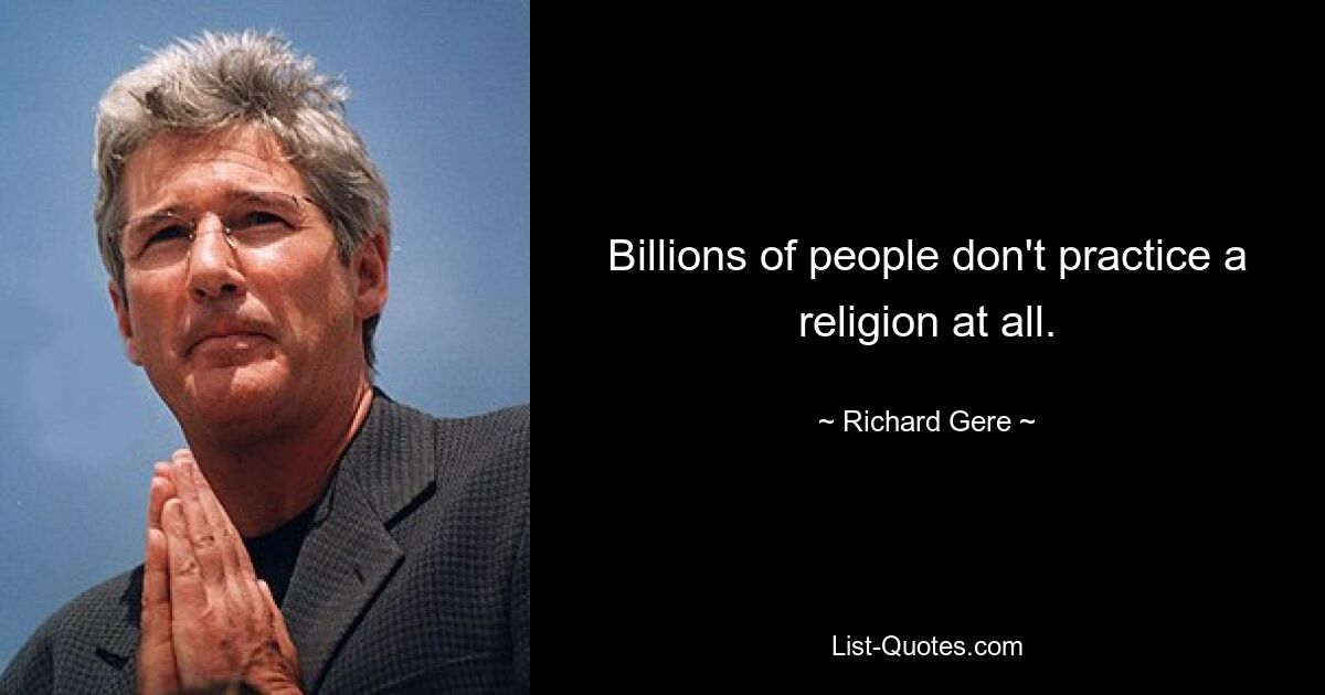 Billions of people don't practice a religion at all. — © Richard Gere