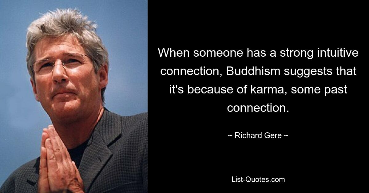 When someone has a strong intuitive connection, Buddhism suggests that it's because of karma, some past connection. — © Richard Gere