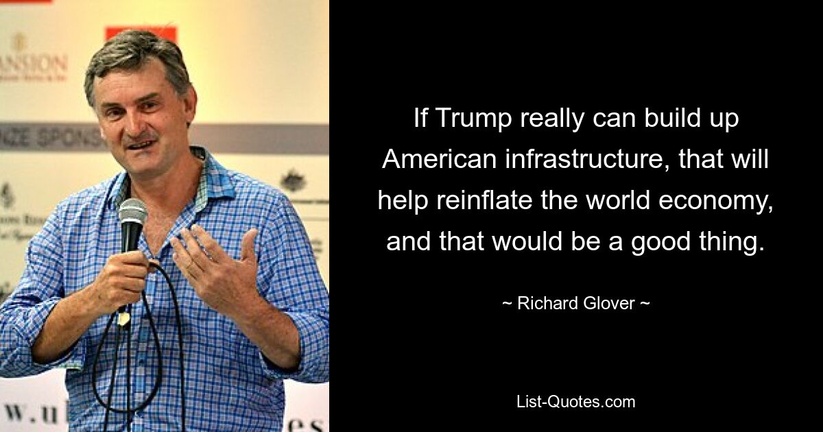 If Trump really can build up American infrastructure, that will help reinflate the world economy, and that would be a good thing. — © Richard Glover