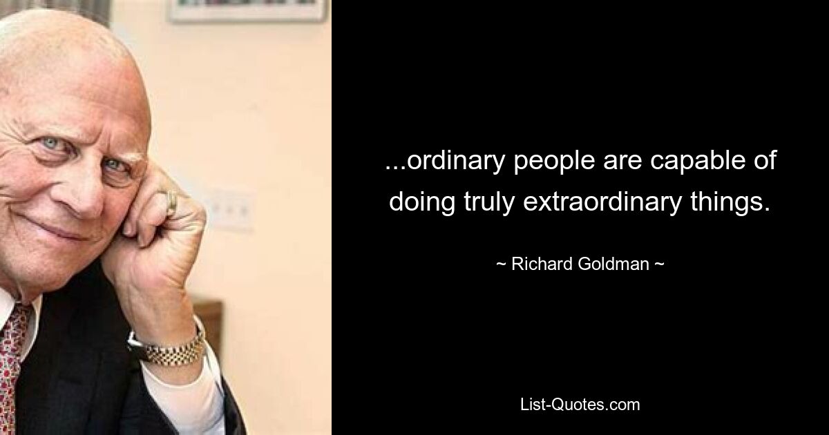 ...ordinary people are capable of doing truly extraordinary things. — © Richard Goldman