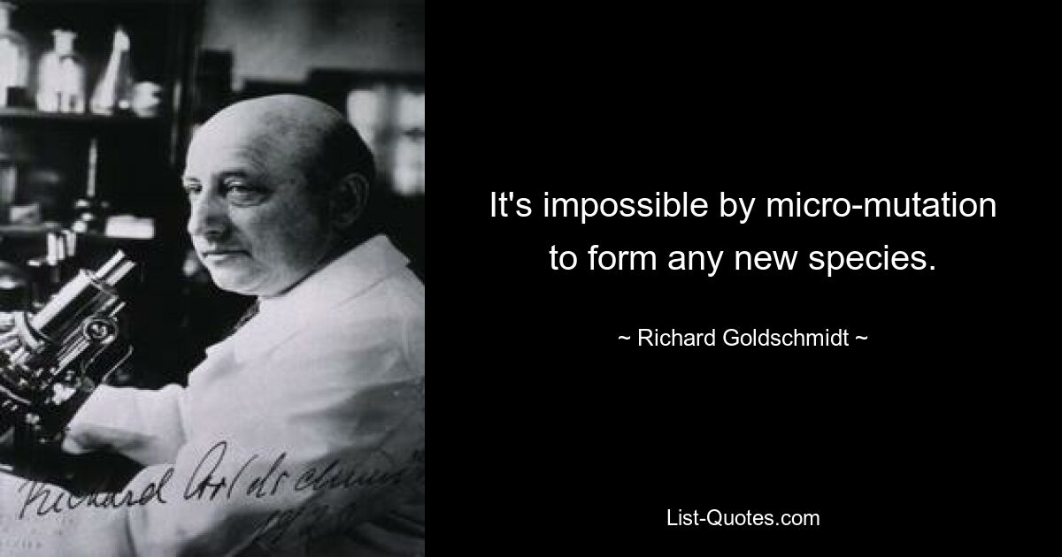 It's impossible by micro-mutation to form any new species. — © Richard Goldschmidt