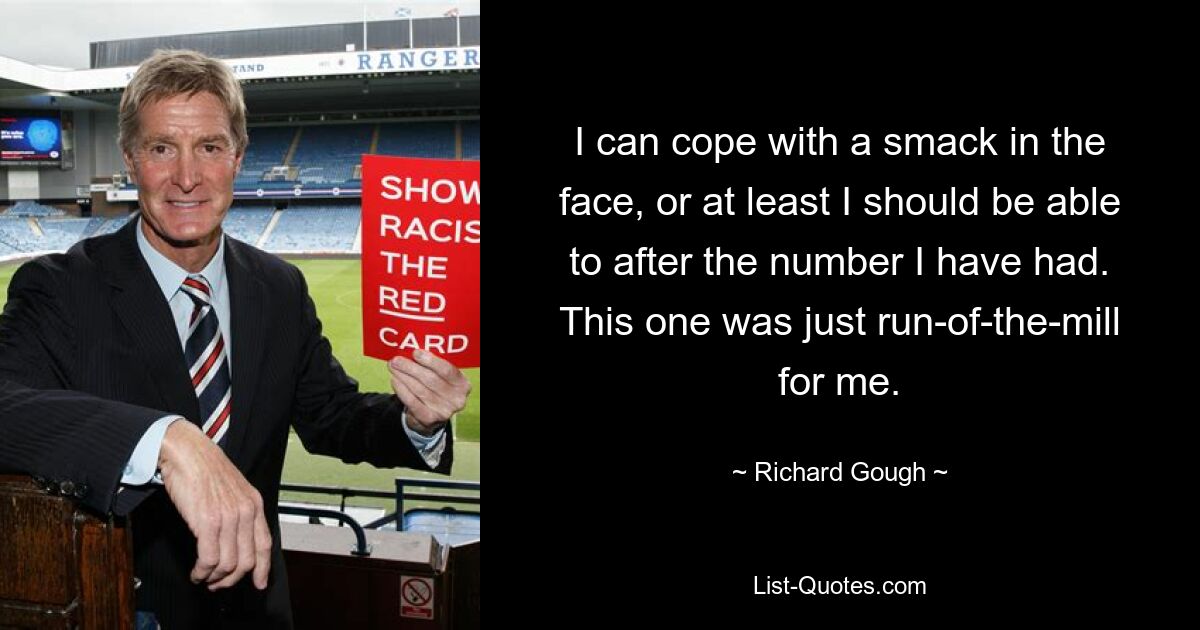 I can cope with a smack in the face, or at least I should be able to after the number I have had. This one was just run-of-the-mill for me. — © Richard Gough