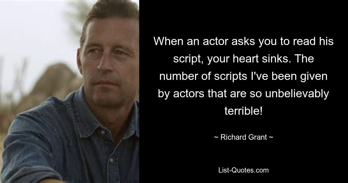 When an actor asks you to read his script, your heart sinks. The number of scripts I've been given by actors that are so unbelievably terrible! — © Richard Grant