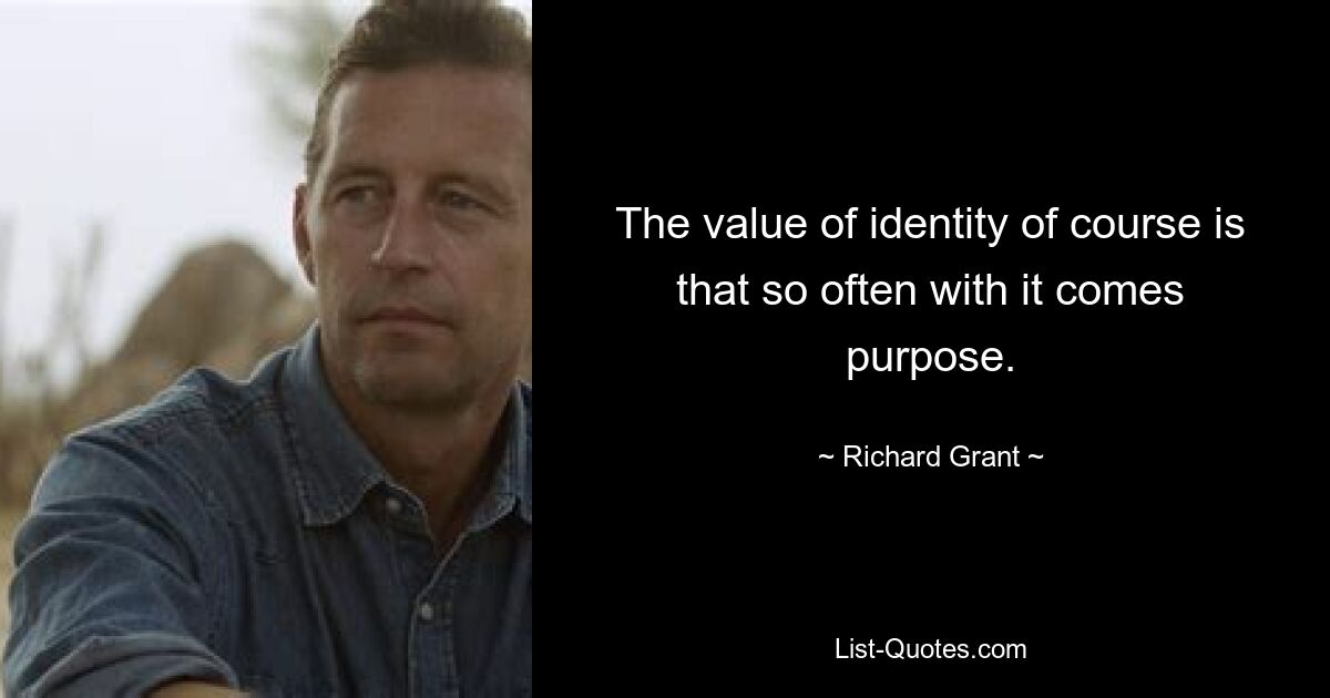 The value of identity of course is that so often with it comes purpose. — © Richard Grant