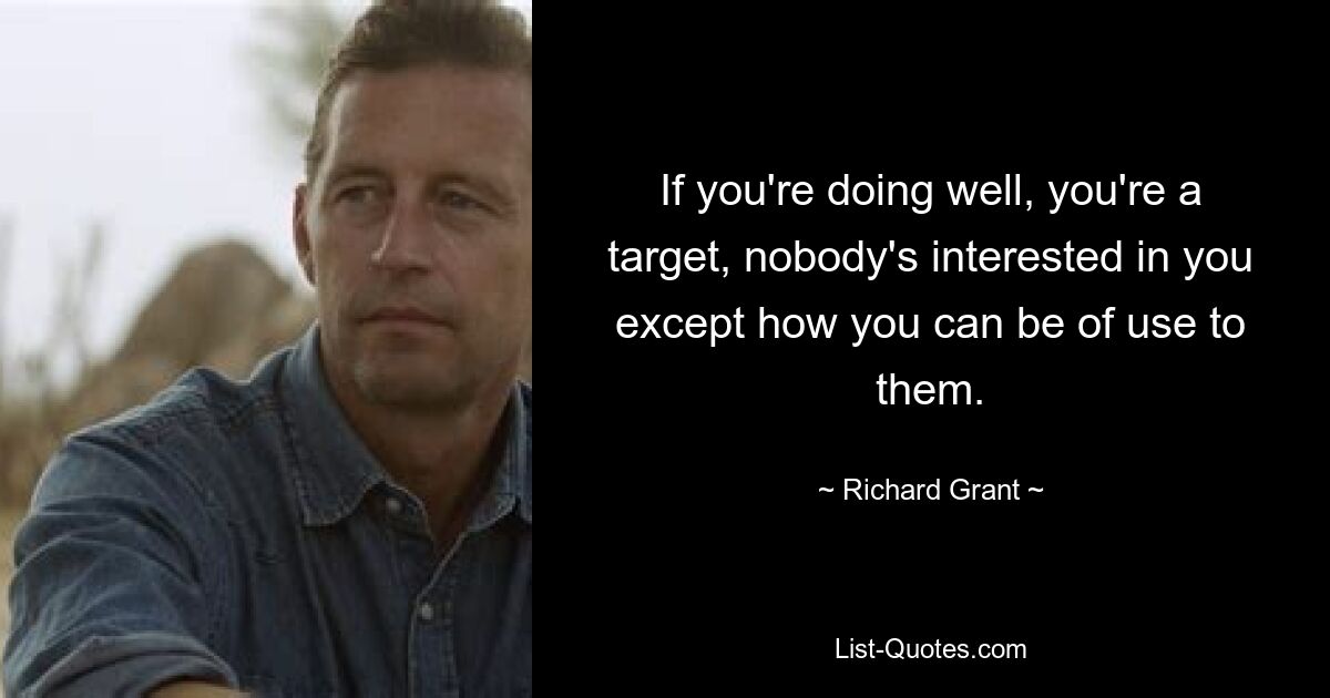 If you're doing well, you're a target, nobody's interested in you except how you can be of use to them. — © Richard Grant