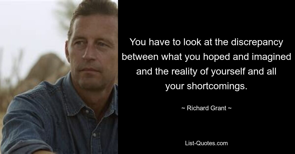 You have to look at the discrepancy between what you hoped and imagined and the reality of yourself and all your shortcomings. — © Richard Grant