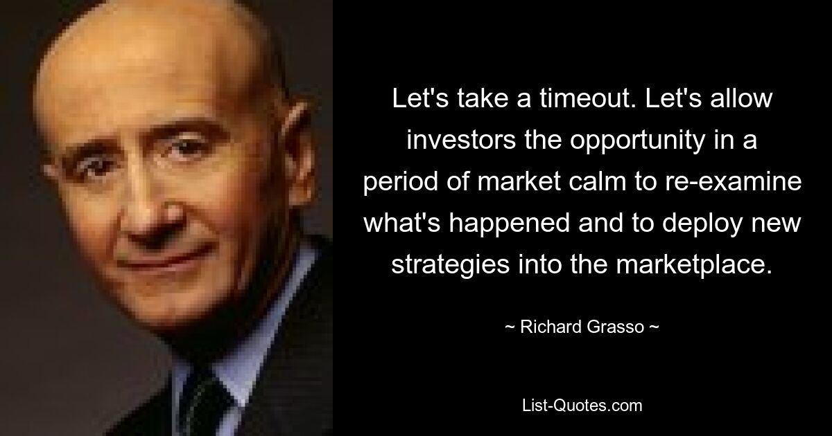 Let's take a timeout. Let's allow investors the opportunity in a period of market calm to re-examine what's happened and to deploy new strategies into the marketplace. — © Richard Grasso