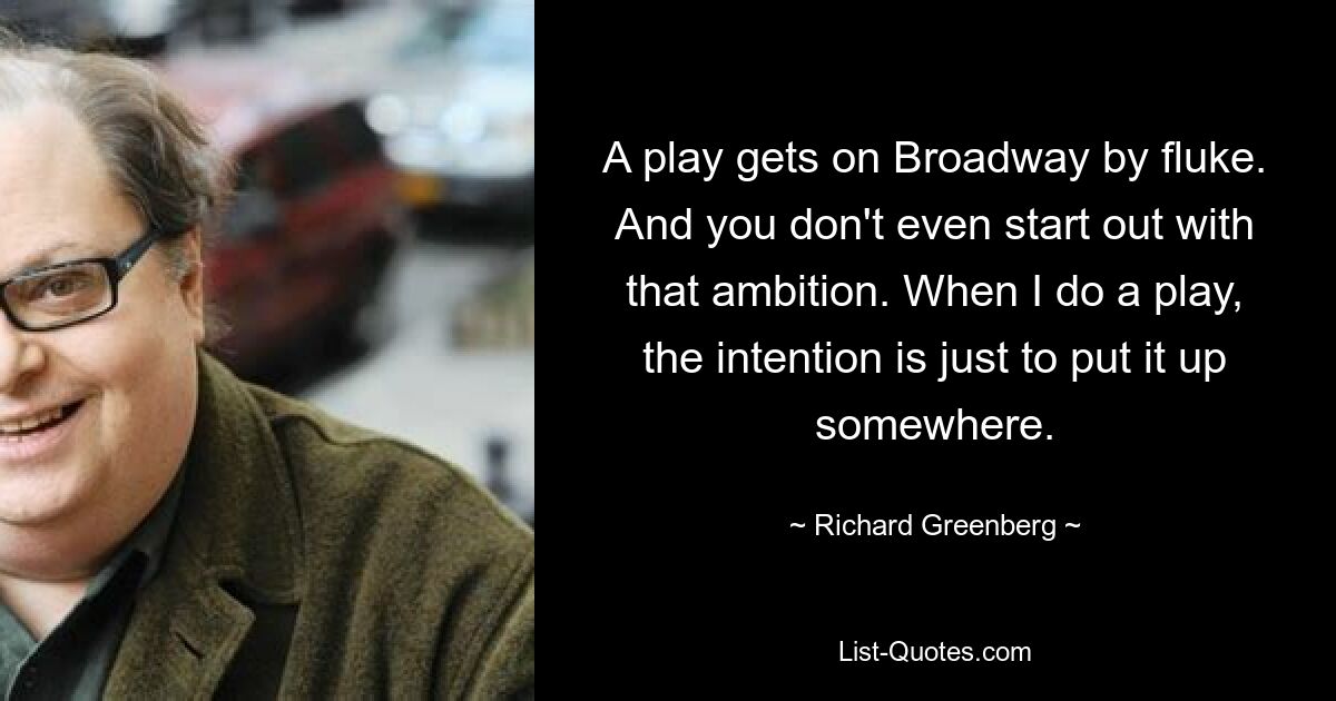 A play gets on Broadway by fluke. And you don't even start out with that ambition. When I do a play, the intention is just to put it up somewhere. — © Richard Greenberg