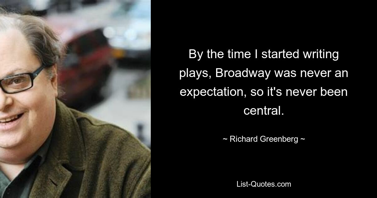 By the time I started writing plays, Broadway was never an expectation, so it's never been central. — © Richard Greenberg