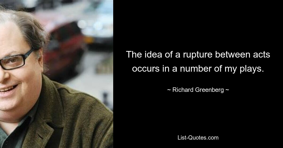 The idea of a rupture between acts occurs in a number of my plays. — © Richard Greenberg