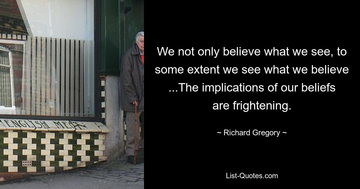 We not only believe what we see, to some extent we see what we believe ...The implications of our beliefs are frightening. — © Richard Gregory