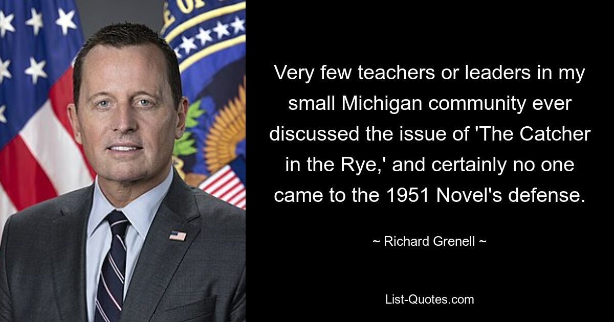 Very few teachers or leaders in my small Michigan community ever discussed the issue of 'The Catcher in the Rye,' and certainly no one came to the 1951 Novel's defense. — © Richard Grenell