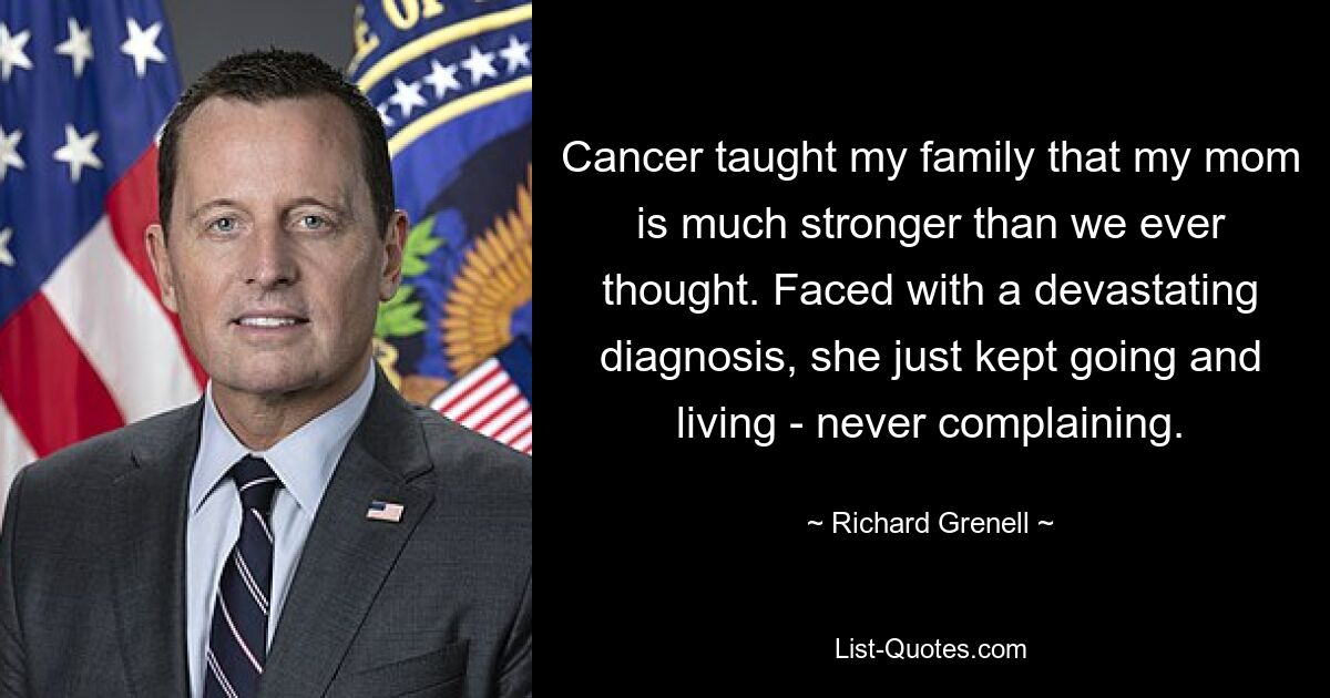 Cancer taught my family that my mom is much stronger than we ever thought. Faced with a devastating diagnosis, she just kept going and living - never complaining. — © Richard Grenell