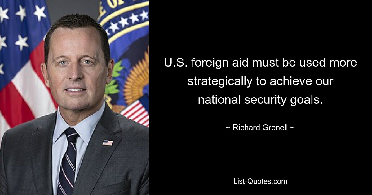 U.S. foreign aid must be used more strategically to achieve our national security goals. — © Richard Grenell