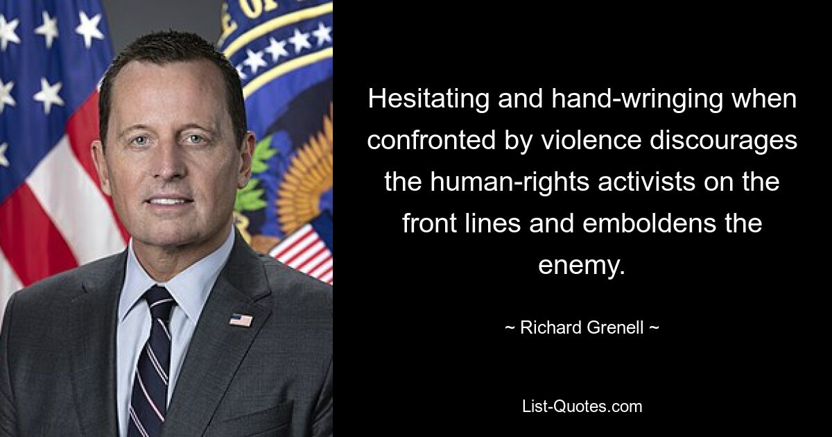 Hesitating and hand-wringing when confronted by violence discourages the human-rights activists on the front lines and emboldens the enemy. — © Richard Grenell