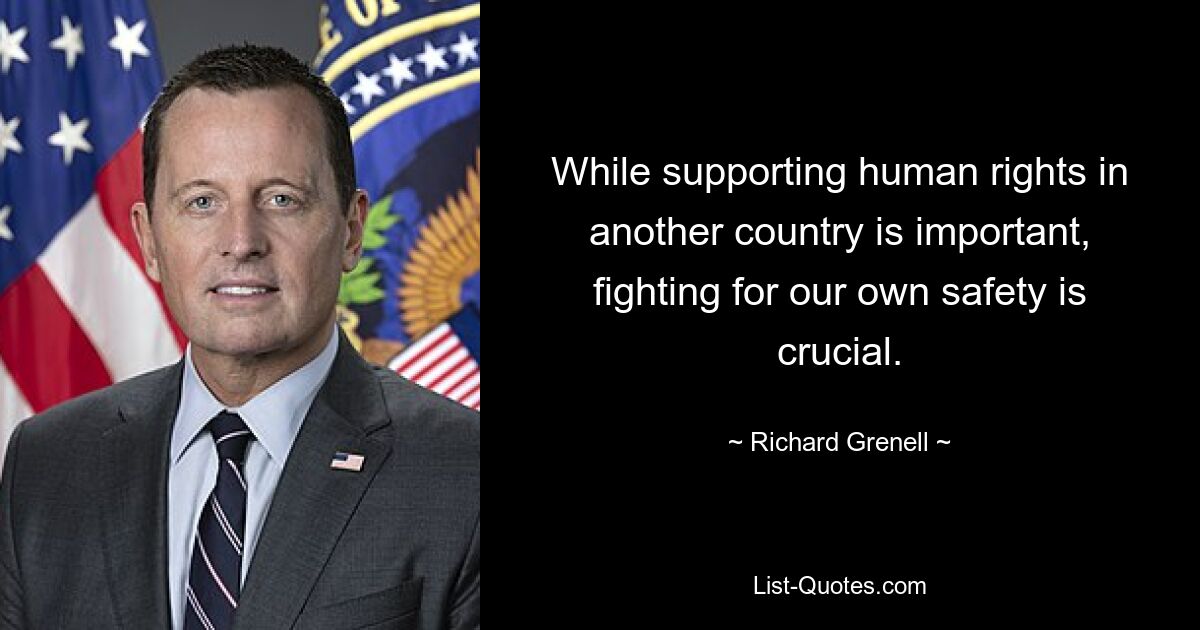 While supporting human rights in another country is important, fighting for our own safety is crucial. — © Richard Grenell