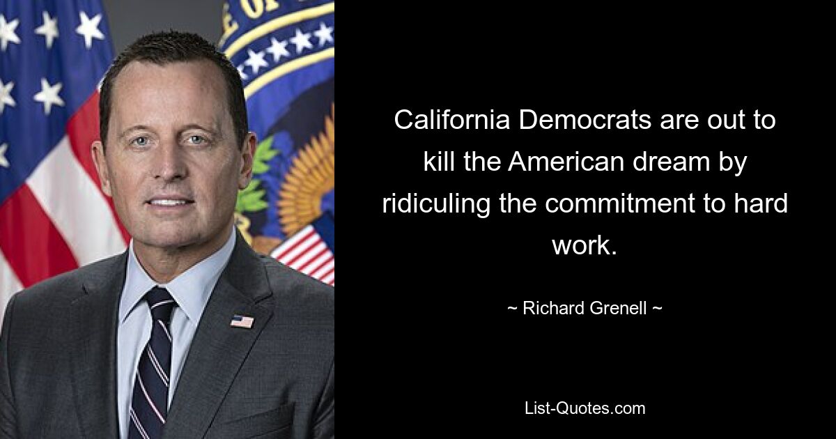 California Democrats are out to kill the American dream by ridiculing the commitment to hard work. — © Richard Grenell