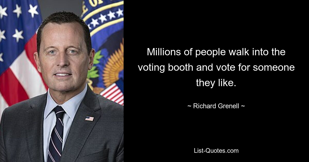 Millions of people walk into the voting booth and vote for someone they like. — © Richard Grenell