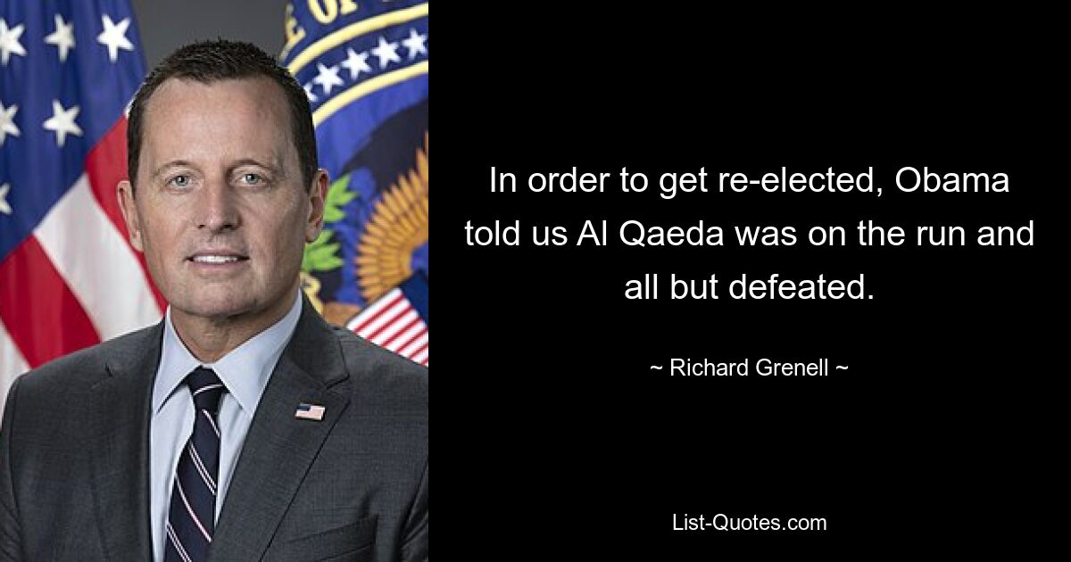 In order to get re-elected, Obama told us Al Qaeda was on the run and all but defeated. — © Richard Grenell