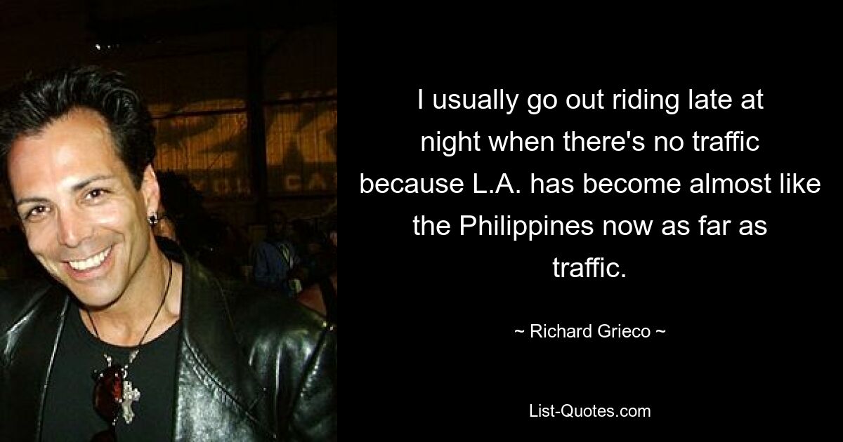 I usually go out riding late at night when there's no traffic because L.A. has become almost like the Philippines now as far as traffic. — © Richard Grieco