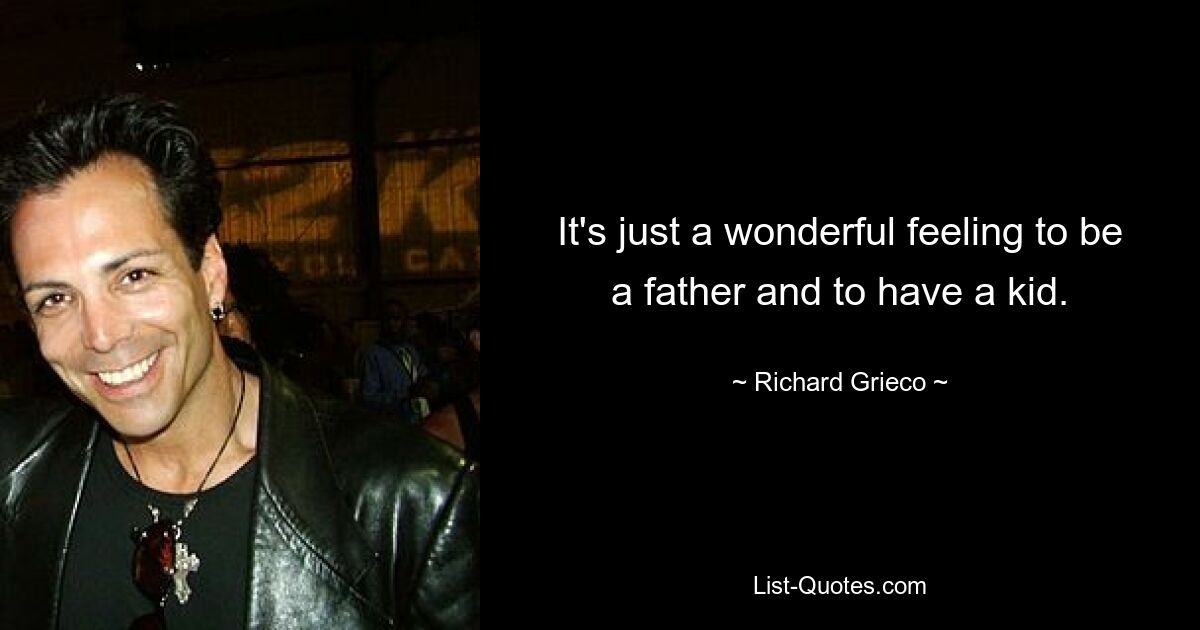 It's just a wonderful feeling to be a father and to have a kid. — © Richard Grieco