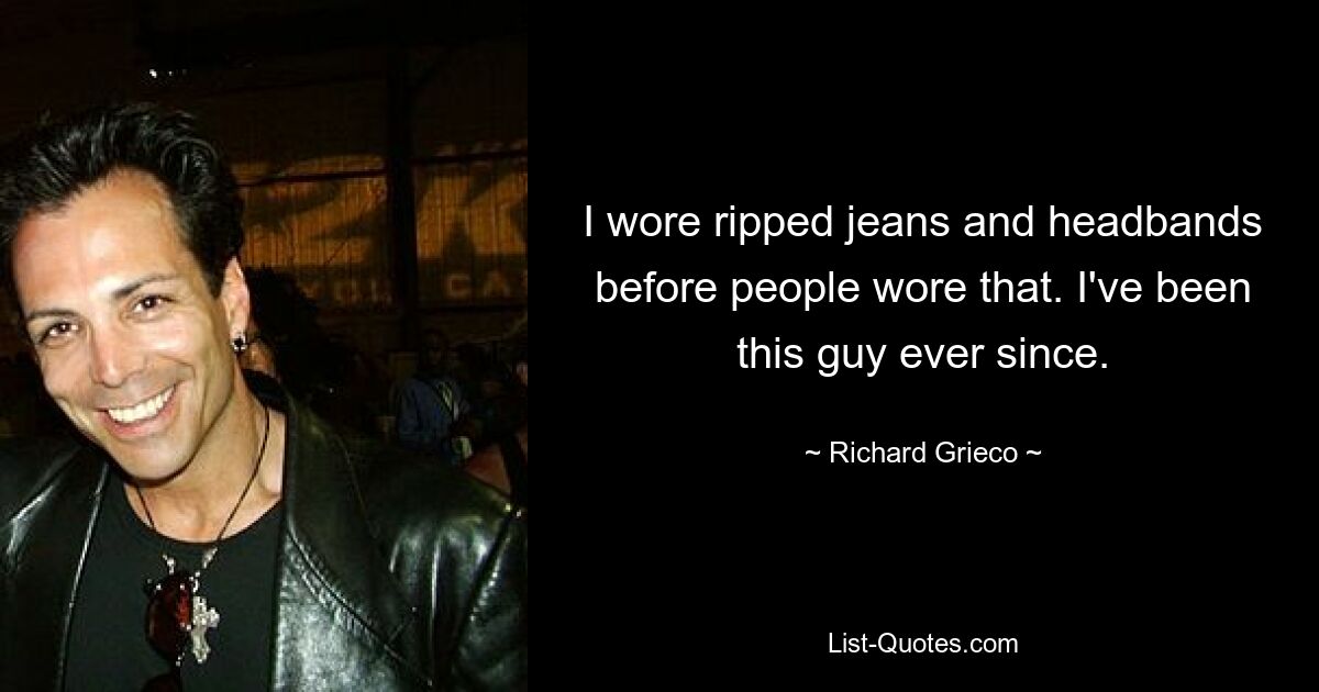 I wore ripped jeans and headbands before people wore that. I've been this guy ever since. — © Richard Grieco