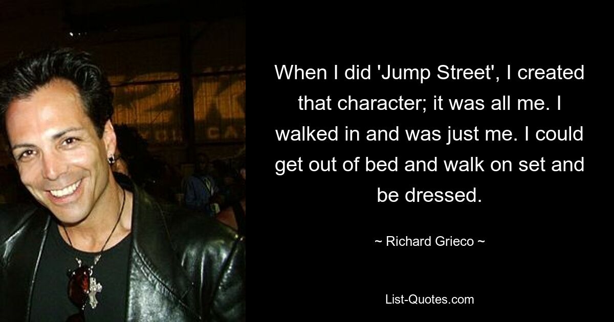 When I did 'Jump Street', I created that character; it was all me. I walked in and was just me. I could get out of bed and walk on set and be dressed. — © Richard Grieco