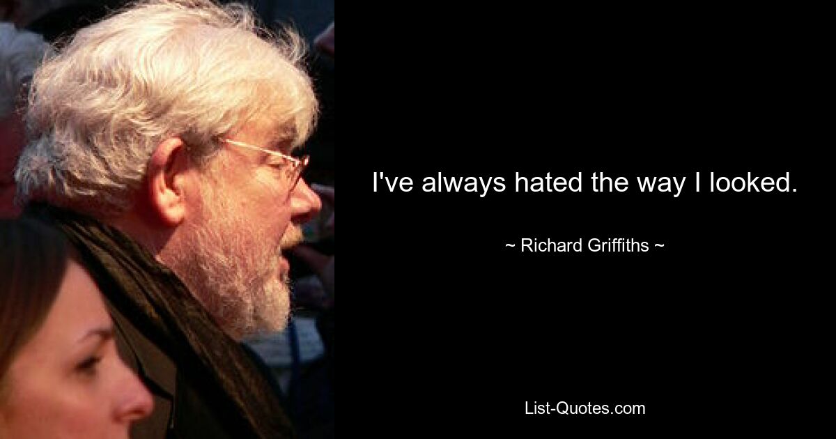 I've always hated the way I looked. — © Richard Griffiths