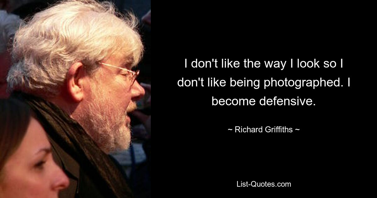 I don't like the way I look so I don't like being photographed. I become defensive. — © Richard Griffiths