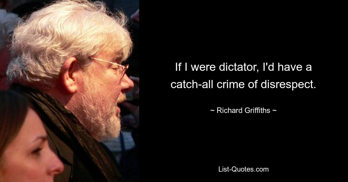 If I were dictator, I'd have a catch-all crime of disrespect. — © Richard Griffiths