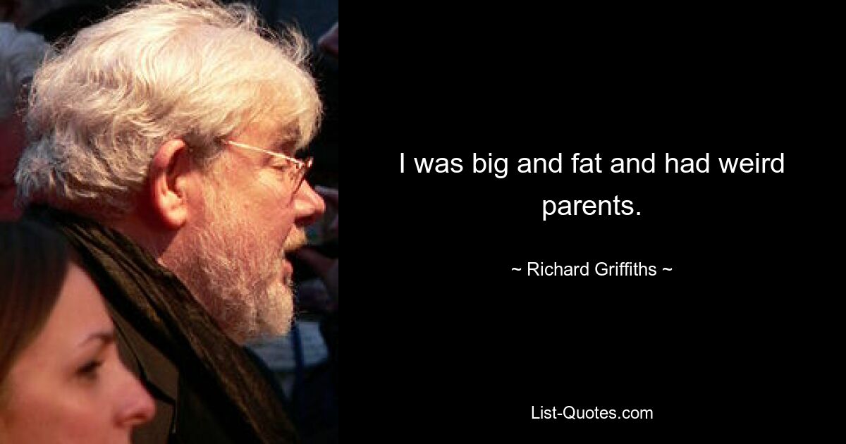 I was big and fat and had weird parents. — © Richard Griffiths