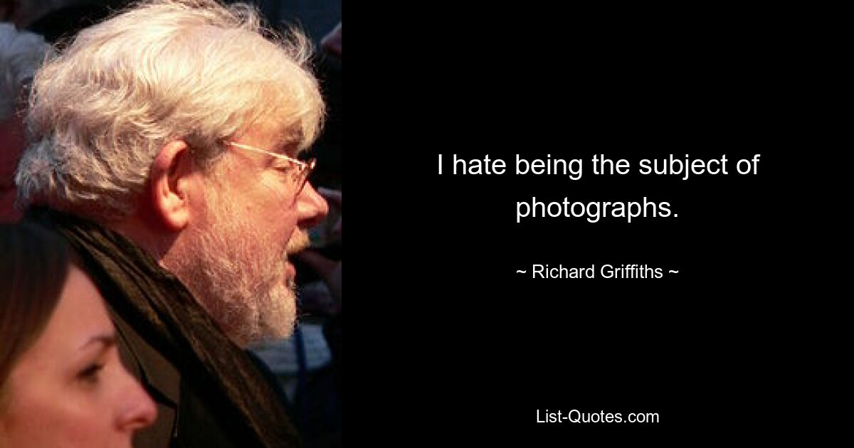 I hate being the subject of photographs. — © Richard Griffiths