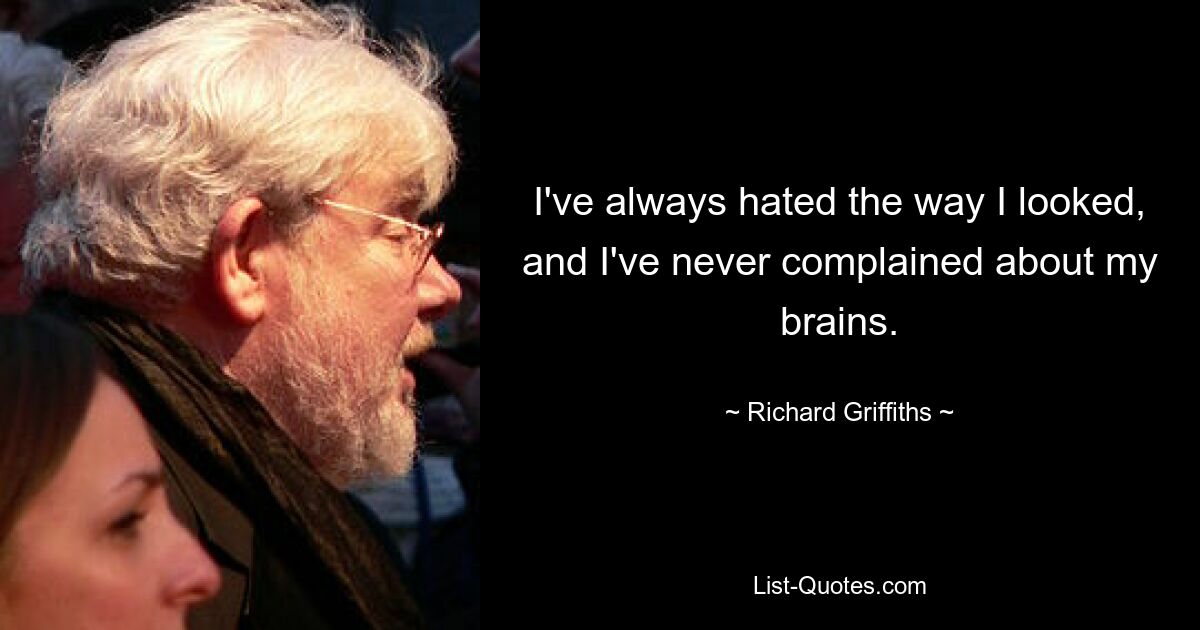 I've always hated the way I looked, and I've never complained about my brains. — © Richard Griffiths