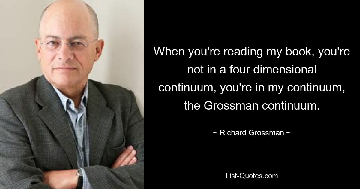 When you're reading my book, you're not in a four dimensional continuum, you're in my continuum, the Grossman continuum. — © Richard Grossman