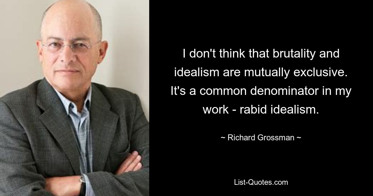 I don't think that brutality and idealism are mutually exclusive. It's a common denominator in my work - rabid idealism. — © Richard Grossman